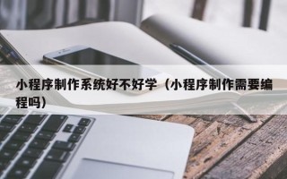 咸阳小程序制作系统好不好学（小程序制作需要编程吗）
