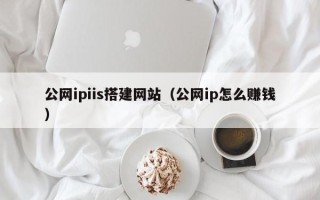咸阳公网ipiis搭建网站（公网ip怎么赚钱）