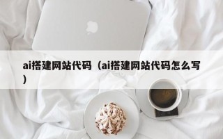 咸阳ai搭建网站代码（ai搭建网站代码怎么写）