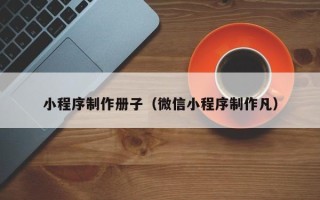 咸阳小程序制作册子（微信小程序制作凡）