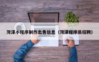咸阳菏泽小程序制作出售信息（菏泽程序员招聘）