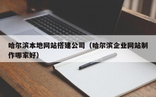 咸阳哈尔滨本地网站搭建公司（哈尔滨企业网站制作哪家好）
