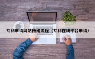咸阳专利申请网站搭建流程（专利在线平台申请）