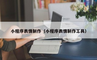咸阳小程序表情制作（小程序表情制作工具）