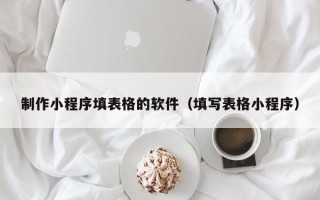 咸阳制作小程序填表格的软件（填写表格小程序）