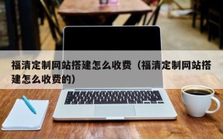 咸阳福清定制网站搭建怎么收费（福清定制网站搭建怎么收费的）