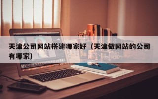 咸阳天津公司网站搭建哪家好（天津做网站的公司有哪家）