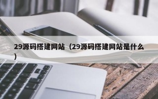 咸阳29源码搭建网站（29源码搭建网站是什么）