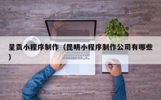 咸阳呈贡小程序制作（昆明小程序制作公司有哪些）