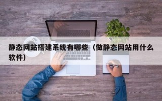 咸阳静态网站搭建系统有哪些（做静态网站用什么软件）