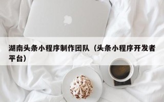 咸阳湖南头条小程序制作团队（头条小程序开发者平台）