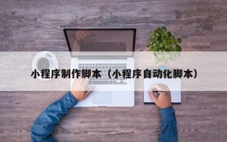 咸阳小程序制作脚本（小程序自动化脚本）
