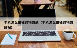 咸阳手机怎么搭建购物网站（手机怎么搭建购物网站呢）