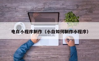 咸阳电白小程序制作（小白如何制作小程序）