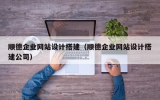 咸阳顺德企业网站设计搭建（顺德企业网站设计搭建公司）