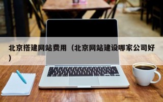 咸阳北京搭建网站费用（北京网站建设哪家公司好）