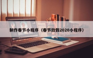 咸阳制作春节小程序（春节放假2020小程序）