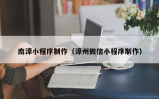 咸阳南漳小程序制作（漳州微信小程序制作）