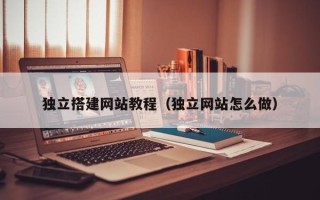 咸阳独立搭建网站教程（独立网站怎么做）