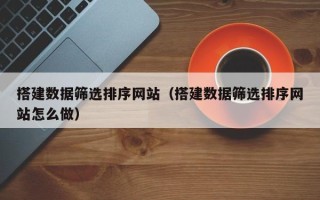 咸阳搭建数据筛选排序网站（搭建数据筛选排序网站怎么做）
