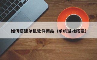 咸阳如何搭建单机软件网站（单机游戏搭建）