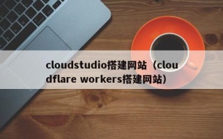 咸阳cloudstudio搭建网站（cloudflare workers搭建网站）