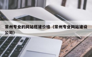咸阳常州专业的网站搭建价格（常州专业网站建设公司）