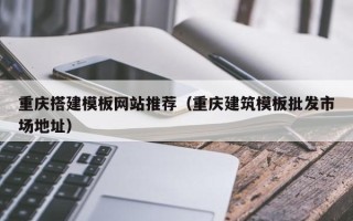 咸阳重庆搭建模板网站推荐（重庆建筑模板批发市场地址）