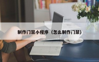 咸阳制作门禁小程序（怎么制作门禁）