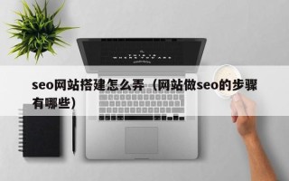 咸阳seo网站搭建怎么弄（网站做seo的步骤有哪些）